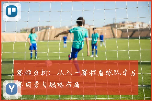 赛程分析：从八一赛程看球队季后赛前景与战略布局
