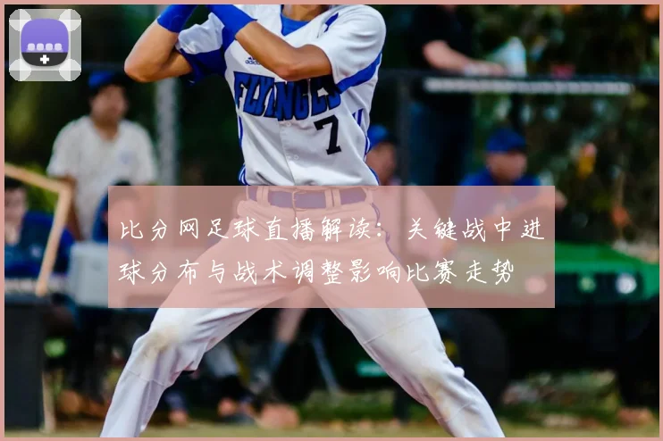 比分网足球直播解读：关键战中进球分布与战术调整影响比赛走势