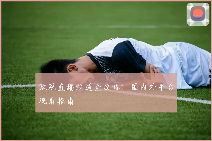 欧冠直播频道全攻略：国内外平台观看指南