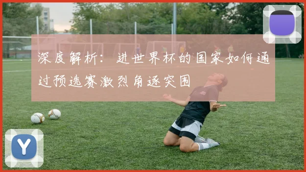 深度解析：进世界杯的国家如何通过预选赛激烈角逐突围