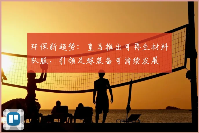 环保新趋势：皇马推出可再生材料队服，引领足球装备可持续发展