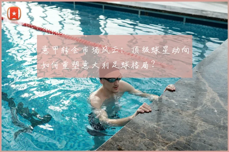 意甲转会市场风云：顶级球星动向如何重塑意大利足球格局？