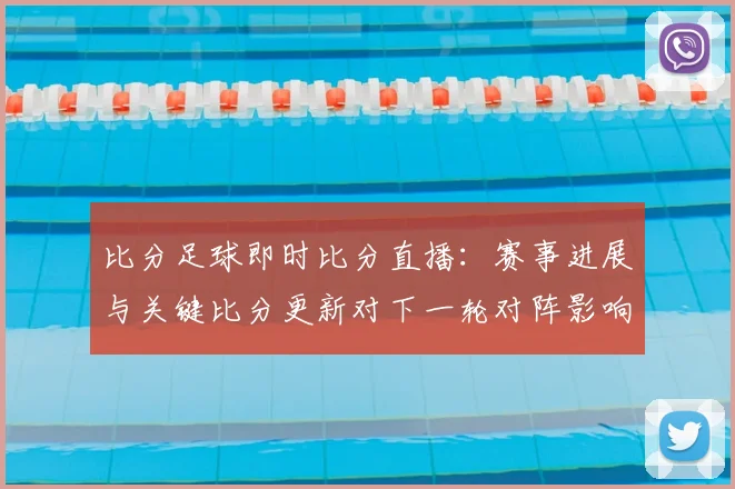 比分足球即时比分直播：赛事进展与关键比分更新对下一轮对阵影响