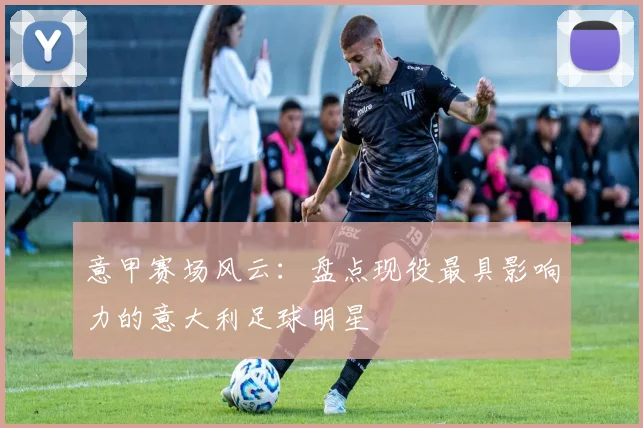 意甲赛场风云：盘点现役最具影响力的意大利足球明星