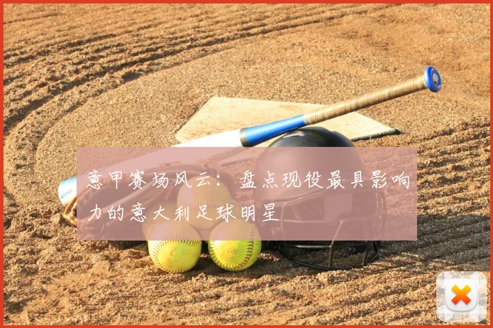 意甲赛场风云：盘点现役最具影响力的意大利足球明星