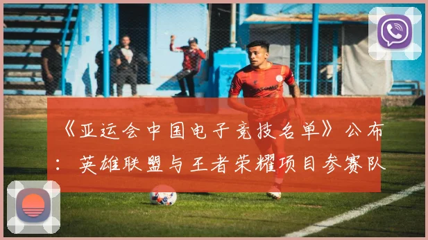 《亚运会中国电子竞技名单》公布：英雄联盟与王者荣耀项目参赛队伍与选手安排