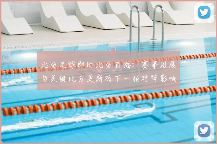 比分足球即时比分直播：赛事进展与关键比分更新对下一轮对阵影响