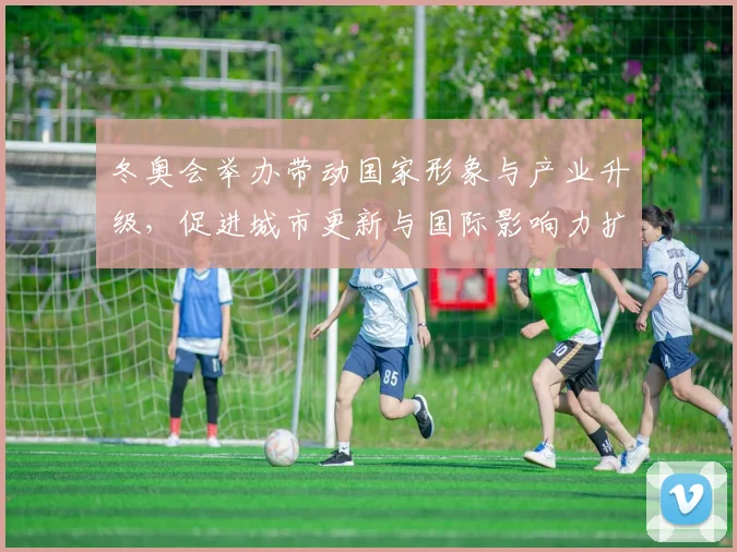 冬奥会举办带动国家形象与产业升级，促进城市更新与国际影响力扩展