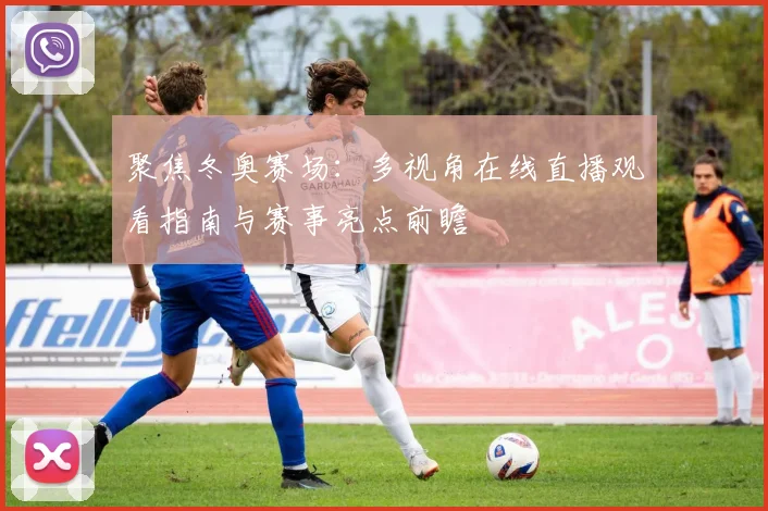 聚焦冬奥赛场：多视角在线直播观看指南与赛事亮点前瞻