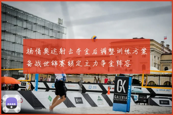 杨倩奥运射击夺金后调整训练方案备战世锦赛锁定主力争金阵容