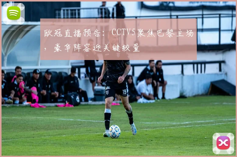 欧冠直播预告：CCTV5聚焦巴黎主场，豪华阵容迎关键较量